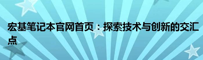 宏基笔记本官网首页：探索技术与创新的交汇点