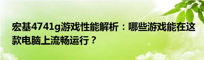 宏基4741g游戏性能解析：哪些游戏能在这款电脑上流畅运行？