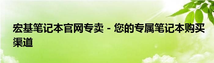 宏基笔记本官网专卖 - 您的专属笔记本购买渠道