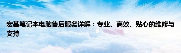 宏基笔记本电脑售后服务详解：专业、高效、贴心的维修与支持