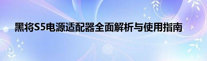 黑将S5电源适配器全面解析与使用指南