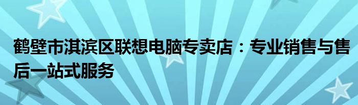 鹤壁市淇滨区联想电脑专卖店：专业销售与售后一站式服务