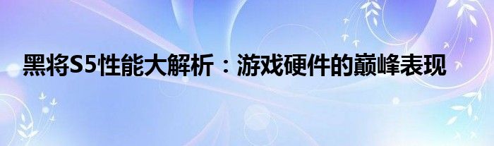 黑将S5性能大解析：游戏硬件的巅峰表现