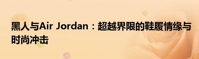 黑人与Air Jordan：超越界限的鞋履情缘与时尚冲击