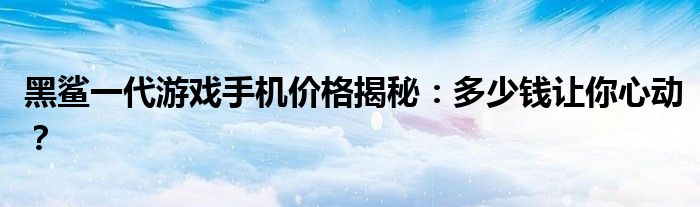 黑鲨一代游戏手机价格揭秘：多少钱让你心动？