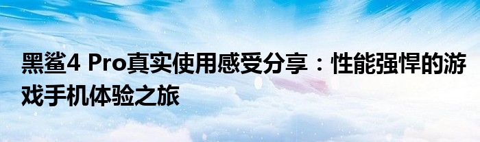 黑鲨4 Pro真实使用感受分享：性能强悍的游戏手机体验之旅