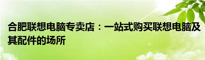 合肥联想电脑专卖店：一站式购买联想电脑及其配件的场所