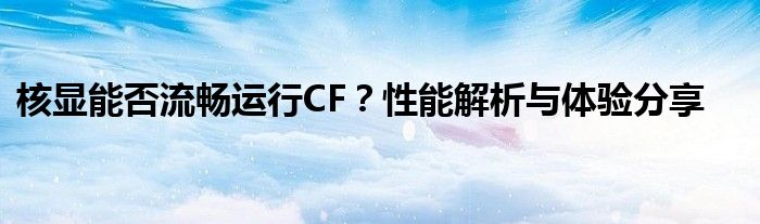 核显能否流畅运行CF？性能解析与体验分享