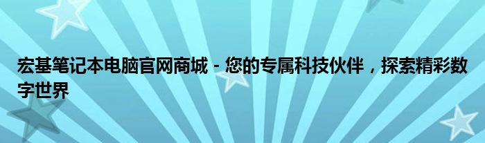 宏基笔记本电脑官网商城 - 您的专属科技伙伴，探索精彩数字世界