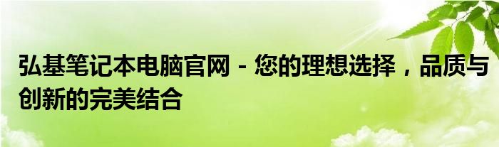 弘基笔记本电脑官网 - 您的理想选择，品质与创新的完美结合