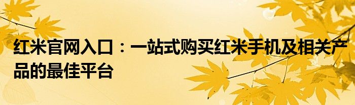 红米官网入口：一站式购买红米手机及相关产品的最佳平台