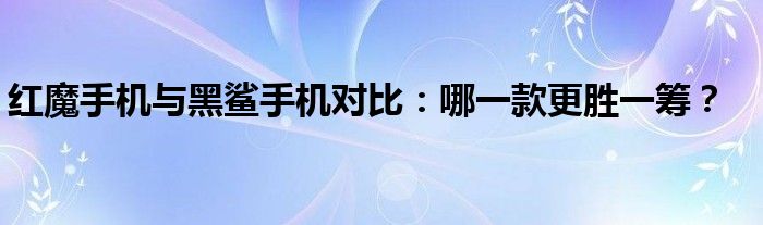 红魔手机与黑鲨手机对比：哪一款更胜一筹？