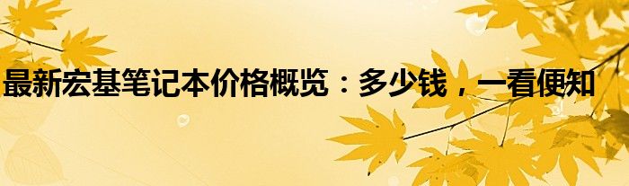 最新宏基笔记本价格概览：多少钱，一看便知