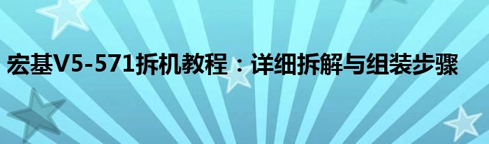 宏基V5-571拆机教程：详细拆解与组装步骤