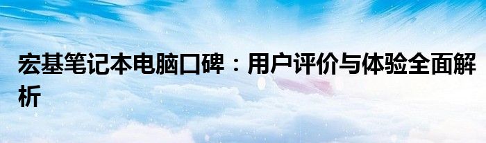 宏基笔记本电脑口碑：用户评价与体验全面解析