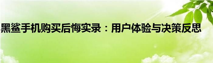 黑鲨手机购买后悔实录：用户体验与决策反思