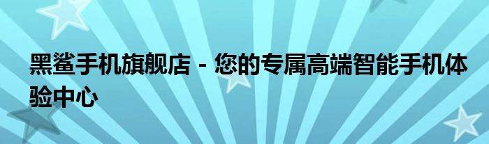 黑鲨手机旗舰店 - 您的专属高端智能手机体验中心