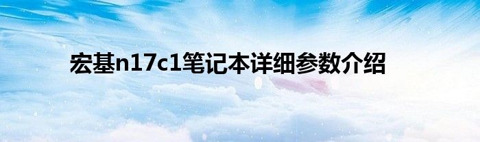 宏基n17c1笔记本详细参数介绍