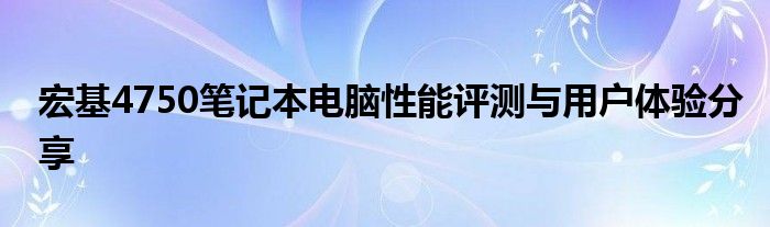 宏基4750笔记本电脑性能评测与用户体验分享