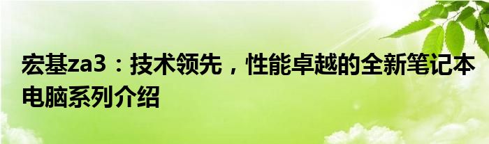 宏基za3：技术领先，性能卓越的全新笔记本电脑系列介绍