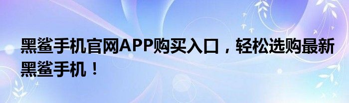 黑鲨手机官网APP购买入口，轻松选购最新黑鲨手机！