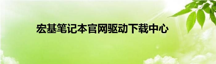 宏基笔记本官网驱动下载中心