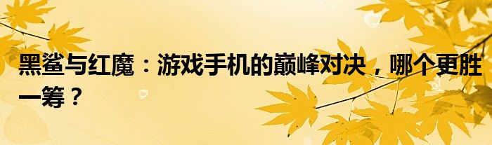 黑鲨与红魔：游戏手机的巅峰对决，哪个更胜一筹？