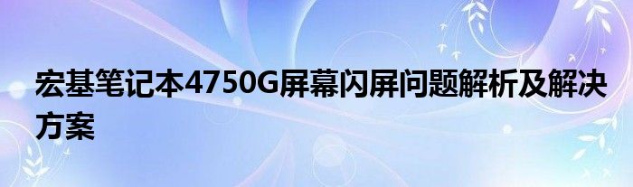 宏基笔记本4750G屏幕闪屏问题解析及解决方案