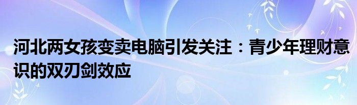 河北两女孩变卖电脑引发关注：青少年理财意识的双刃剑效应