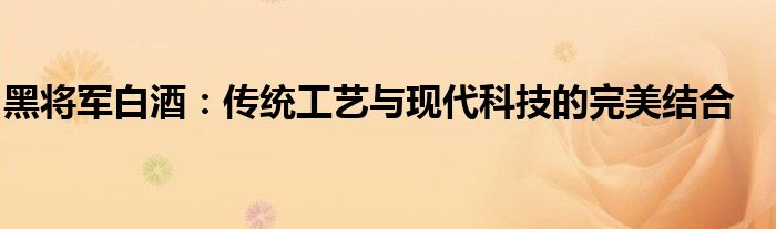 黑将军白酒：传统工艺与现代科技的完美结合