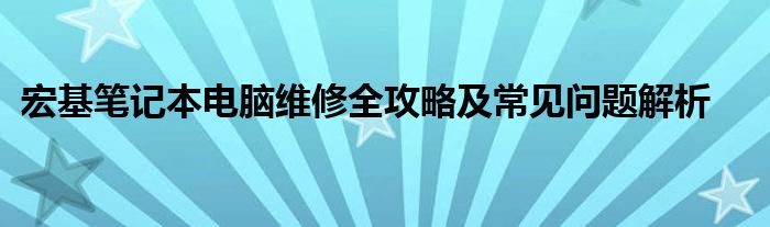 宏基笔记本电脑维修全攻略及常见问题解析