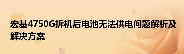 宏基4750G拆机后电池无法供电问题解析及解决方案