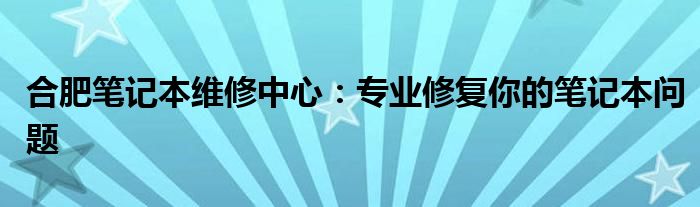 合肥笔记本维修中心：专业修复你的笔记本问题