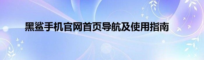 黑鲨手机官网首页导航及使用指南