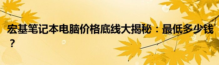 宏基笔记本电脑价格底线大揭秘：最低多少钱？