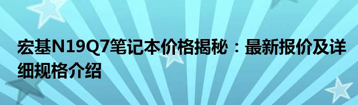 宏基N19Q7笔记本价格揭秘：最新报价及详细规格介绍