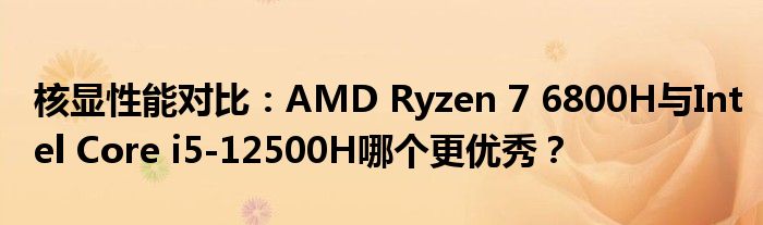 核显性能对比：AMD Ryzen 7 6800H与Intel Core i5-12500H哪个更优秀？