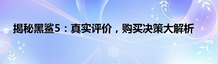 揭秘黑鲨5：真实评价，购买决策大解析