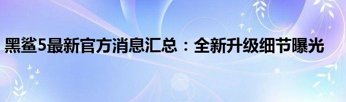 黑鲨5最新官方消息汇总：全新升级细节曝光