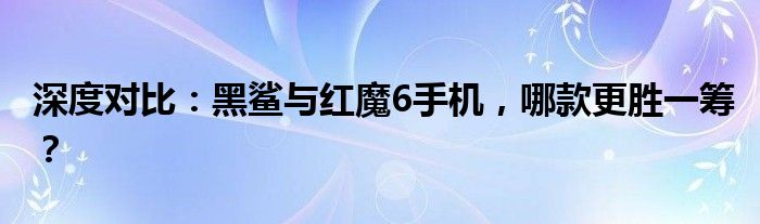 深度对比：黑鲨与红魔6手机，哪款更胜一筹？