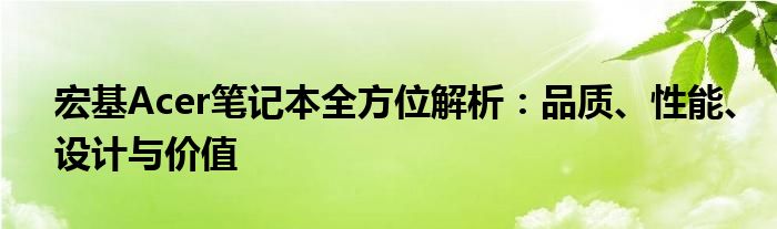 宏基Acer笔记本全方位解析：品质、性能、设计与价值