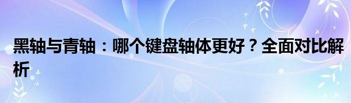 黑轴与青轴：哪个键盘轴体更好？全面对比解析