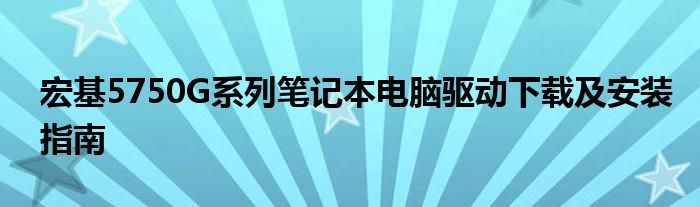 宏基5750G系列笔记本电脑驱动下载及安装指南