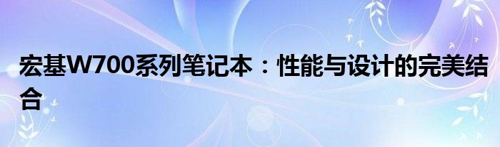 宏基W700系列笔记本：性能与设计的完美结合