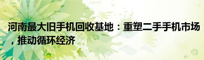 河南最大旧手机回收基地：重塑二手手机市场，推动循环经济