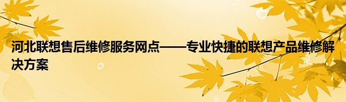 河北联想售后维修服务网点——专业快捷的联想产品维修解决方案