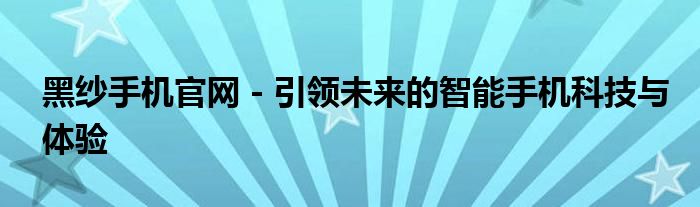 黑纱手机官网 - 引领未来的智能手机科技与体验