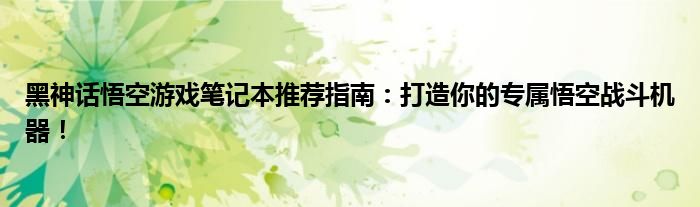 黑神话悟空游戏笔记本推荐指南：打造你的专属悟空战斗机器！