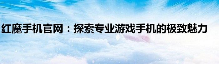 红魔手机官网：探索专业游戏手机的极致魅力