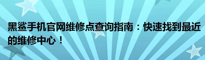 黑鲨手机官网维修点查询指南：快速找到最近的维修中心！